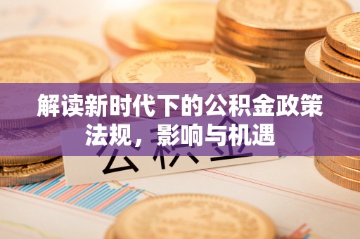 确山解读新时代下的公积金政策法规，影响与机遇