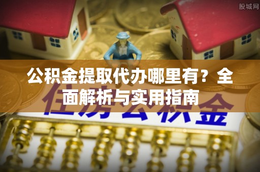 确山公积金提取代办哪里有？全面解析与实用指南