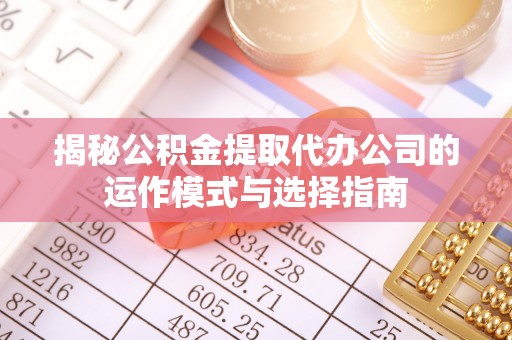 确山揭秘公积金提取代办公司的运作模式与选择指南