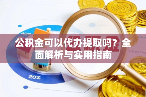 确山公积金可以代办提取吗？全面解析与实用指南