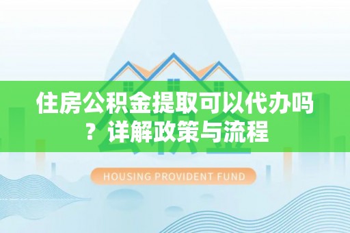 确山住房公积金提取可以代办吗？详解政策与流程