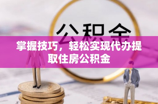 确山掌握技巧，轻松实现代办提取住房公积金