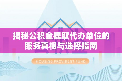 确山揭秘公积金提取代办单位的服务真相与选择指南