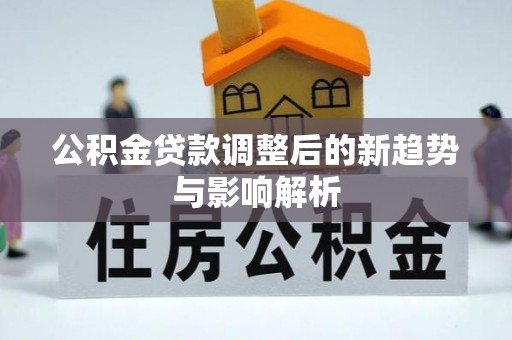 确山公积金贷款调整后的新趋势与影响解析