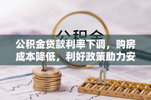 确山公积金贷款利率下调，购房成本降低，利好政策助力安居梦想