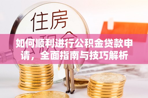 确山如何顺利进行公积金贷款申请，全面指南与技巧解析