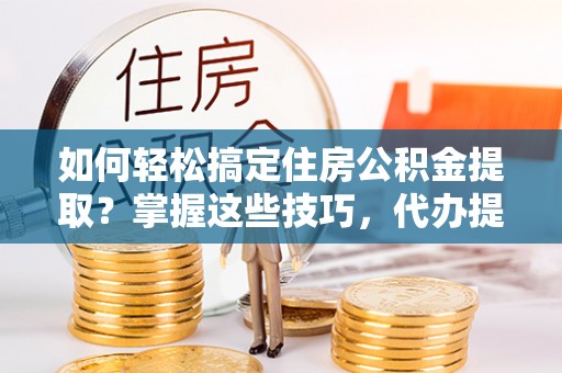 确山如何轻松搞定住房公积金提取？掌握这些技巧，代办提取住房公积金不再难