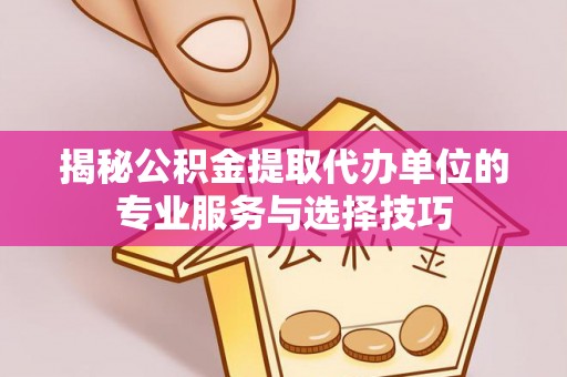 确山揭秘公积金提取代办单位的专业服务与选择技巧