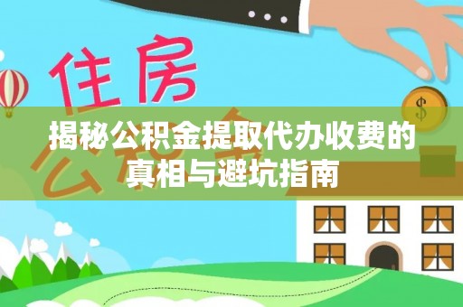 确山揭秘公积金提取代办收费的真相与避坑指南