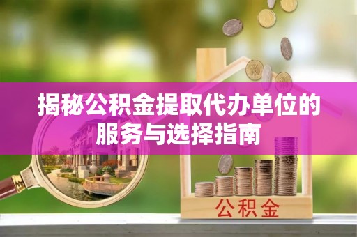 确山揭秘公积金提取代办单位的服务与选择指南