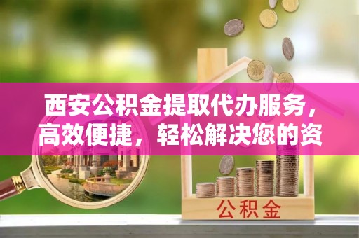 确山西安公积金提取代办服务，高效便捷，轻松解决您的资金需求