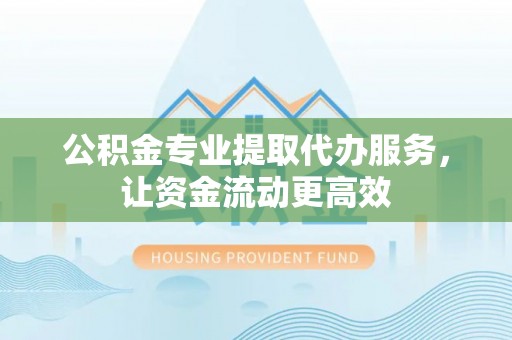 确山公积金专业提取代办服务，让资金流动更高效
