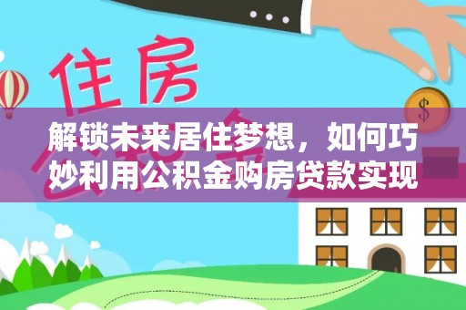 确山解锁未来居住梦想，如何巧妙利用公积金购房贷款实现房产投资