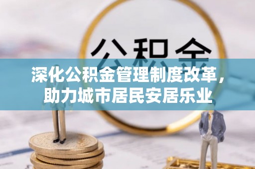 确山深化公积金管理制度改革，助力城市居民安居乐业