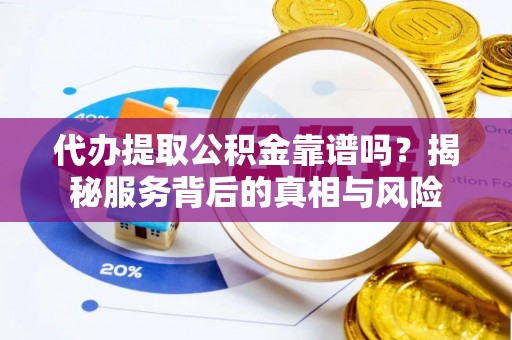 确山代办提取公积金靠谱吗？揭秘服务背后的真相与风险