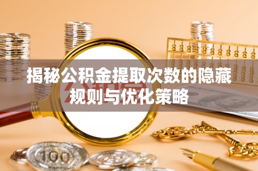 确山揭秘公积金提取次数的隐藏规则与优化策略