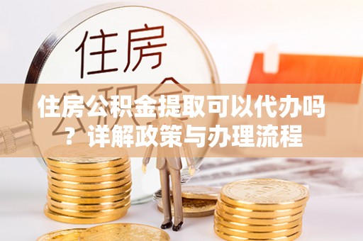 确山住房公积金提取可以代办吗？详解政策与办理流程