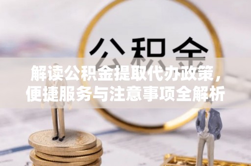 确山解读公积金提取代办政策，便捷服务与注意事项全解析