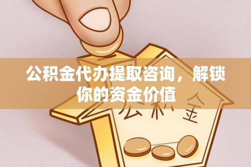 确山公积金代办提取咨询，解锁你的资金价值