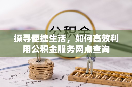 确山探寻便捷生活，如何高效利用公积金服务网点查询