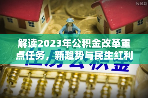 确山解读2023年公积金改革重点任务，新趋势与民生红利