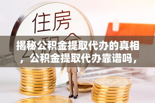确山揭秘公积金提取代办的真相，公积金提取代办靠谱吗，如何选择专业服务？
