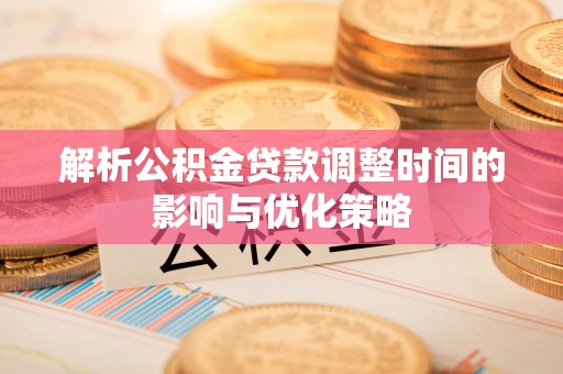确山解析公积金贷款调整时间的影响与优化策略