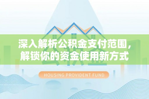 确山深入解析公积金支付范围，解锁你的资金使用新方式