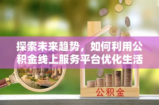 确山探索未来趋势，如何利用公积金线上服务平台优化生活