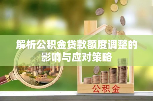 确山解析公积金贷款额度调整的影响与应对策略