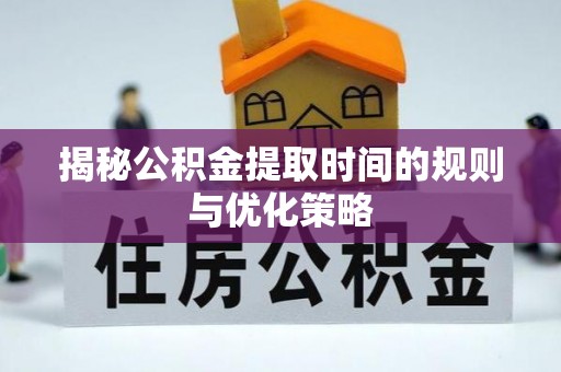 确山揭秘公积金提取时间的规则与优化策略