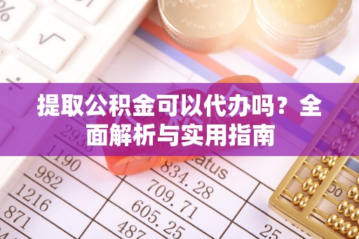 确山提取公积金可以代办吗？全面解析与实用指南