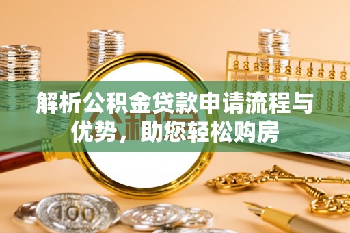 确山解析公积金贷款申请流程与优势，助您轻松购房