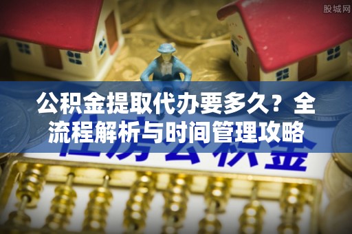 确山公积金提取代办要多久？全流程解析与时间管理攻略