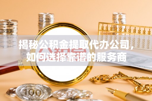 确山揭秘公积金提取代办公司，如何选择靠谱的服务商