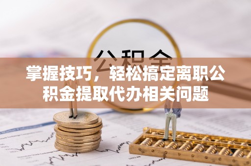 确山掌握技巧，轻松搞定离职公积金提取代办相关问题