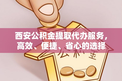 确山西安公积金提取代办服务，高效、便捷、省心的选择