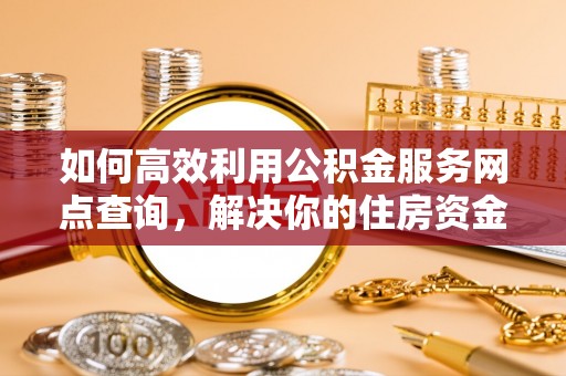 确山如何高效利用公积金服务网点查询，解决你的住房资金难题
