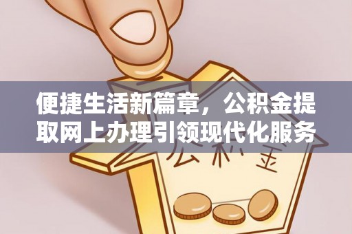 确山便捷生活新篇章，公积金提取网上办理引领现代化服务