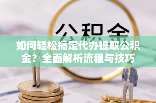 确山如何轻松搞定代办提取公积金？全面解析流程与技巧