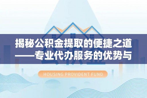 确山揭秘公积金提取的便捷之道——专业代办服务的优势与选择