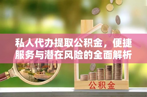 确山私人代办提取公积金，便捷服务与潜在风险的全面解析