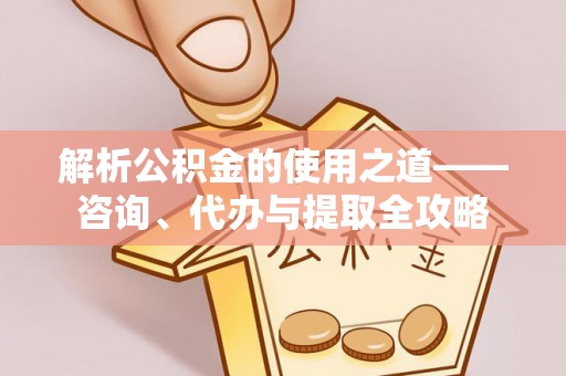 确山解析公积金的使用之道——咨询、代办与提取全攻略