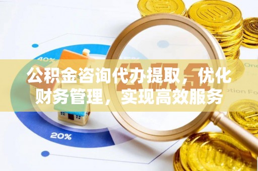 确山公积金咨询代办提取，优化财务管理，实现高效服务