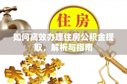 确山如何高效办理住房公积金提取，解析与指南