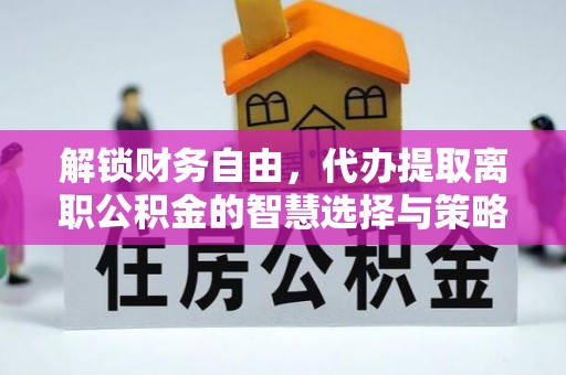 确山解锁财务自由，代办提取离职公积金的智慧选择与策略