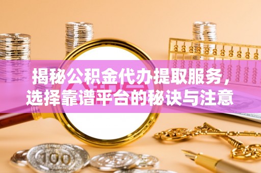 确山揭秘公积金代办提取服务，选择靠谱平台的秘诀与注意事项