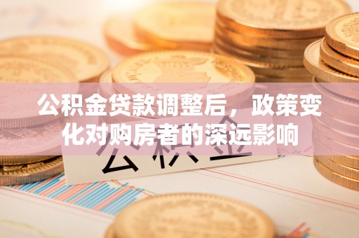 确山公积金贷款调整后，政策变化对购房者的深远影响