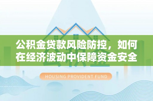 确山公积金贷款风险防控，如何在经济波动中保障资金安全