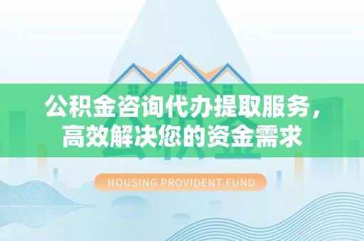 确山公积金咨询代办提取服务，高效解决您的资金需求